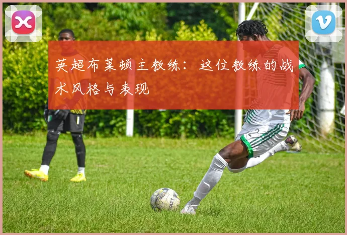 英超布莱顿主教练：这位教练的战术风格与表现