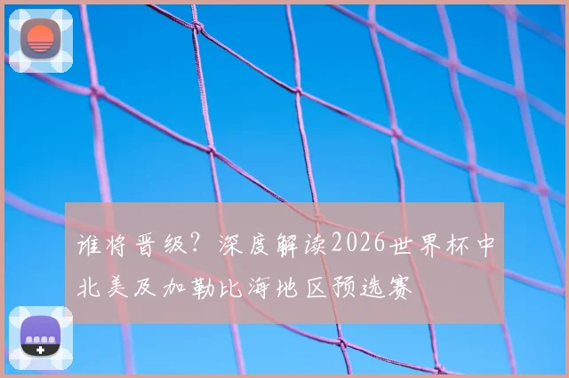 谁将晋级？深度解读2026世界杯中北美及加勒比海地区预选赛