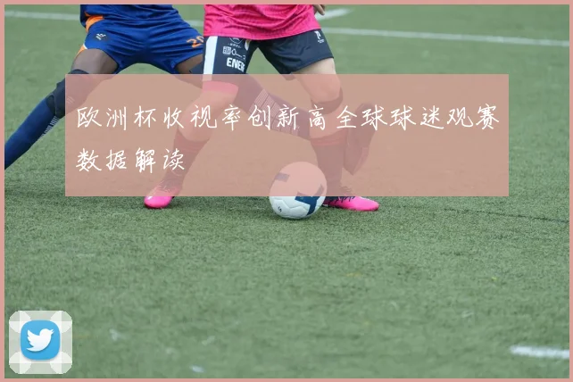 欧洲杯收视率创新高全球球迷观赛数据解读