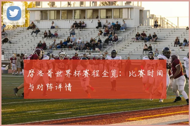 摩洛哥世界杯赛程全览:比赛时间与对阵详情