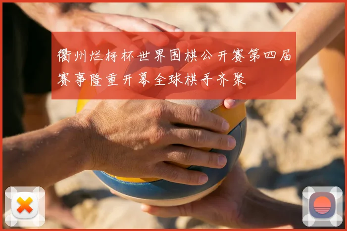 衢州烂柯杯世界围棋公开赛第四届赛事隆重开幕全球棋手齐聚