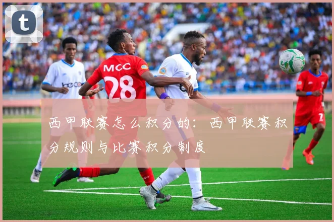 西甲联赛怎么积分的:西甲联赛积分规则与比赛积分制度