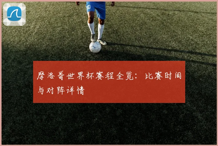 摩洛哥世界杯赛程全览：比赛时间与对阵详情