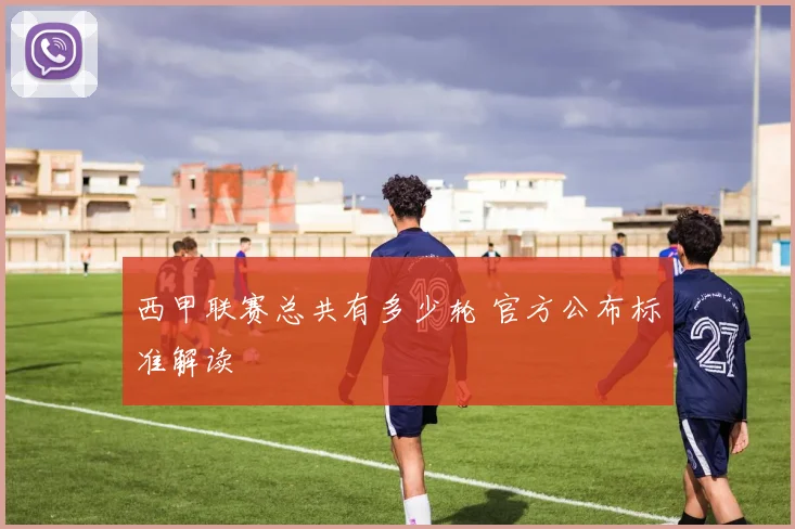 西甲联赛总共有多少轮 官方公布标准解读