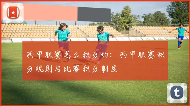 西甲联赛怎么积分的：西甲联赛积分规则与比赛积分制度