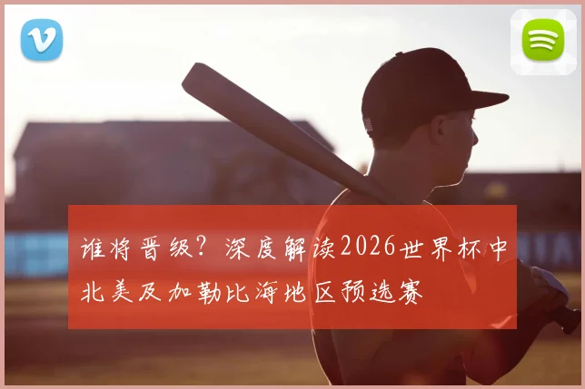 谁将晋级?深度解读2026世界杯中北美及加勒比海地区预选赛