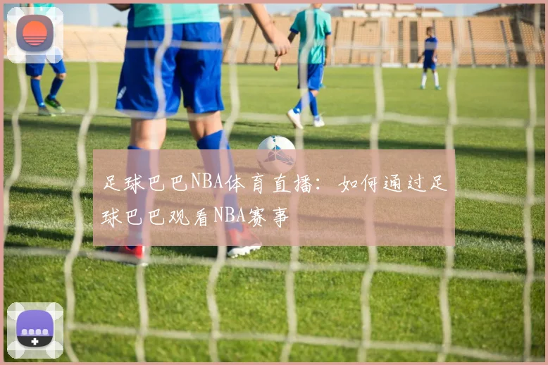 足球巴巴NBA体育直播:如何通过足球巴巴观看NBA赛事